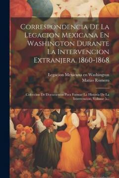 Correspondencia De La Legacion Mexicana En Washington Durante La Intervencion Extranjera. 1860-1868: Coleccion De Documentos Para Formar La Historia De La Intervencion, Volume 5...