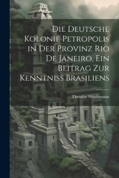 Coperta cărții Die deutsche Kolonie Petropolis in der Provinz Rio De Janeiro, ein Beitrag zur Kenntniss Brasiliens
