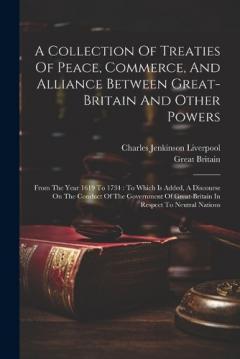 A Collection Of Treaties Of Peace, Commerce, And Alliance Between Great-britain And Other Powers: From The Year 1619 To 1734: To Which Is Added, A Discourse On The Conduct Of The Government Of Great-britain In Respect To Neutral Nations