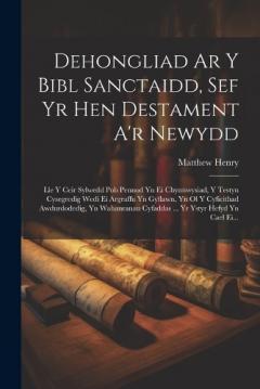 Dehongliad Ar Y Bibl Sanctaidd, Sef Yr Hen Destament A'r Newydd: Lle Y Ceir Sylwedd Pob Pennod Yn Ei Chynnwysiad, Y Testyn Cysegredig Wedi Ei Argraffu Yn Gyflawn, Yn Ol Y Cyfieithad Awdurdodedig, Yn Wahanranau Cyfaddas ... Yr Ystyr Hefyd Yn Cael Ei..