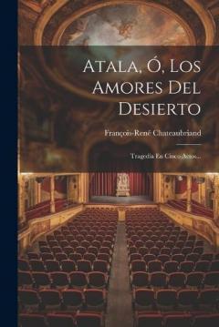 Atala, Ó, Los Amores Del Desierto: Tragedia En Cinco Actos...