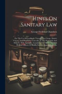 Hints On Sanitary Law: For The Use Of Landlords, Tenants, The Clergy, District Visitors, And The Public Generally, In The Metropolis And Suburbs. With Appendix, Containing List Of Metropolitan Medical Officers Of Health, Sanitary Inspectors, Public