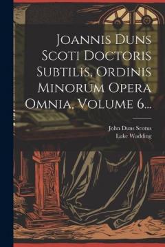 Coperta cărții Joannis Duns Scoti Doctoris Subtilis, Ordinis Minorum Opera Omnia, Volume 6...