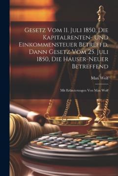 Gesetz Vom 11. Juli 1850, Die Kapitalrenten- Und Einkommensteuer Betreffd, Dann Gesetz Vom 25. Juli 1850, Die Hauser-neuer Betreffend: Mit Erläuterungen Von Max Wolf