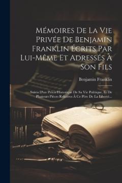 Mémoires De La Vie Privée De Benjamin Franklin Écrits Par Lui-même Et Adressés À Son Fils: Suivis D'un Précis Historique De Sa Vie Politique, Et De Plusieurs Pièces Relatives À Ce Père De La Liberté...