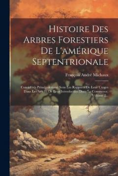 Histoire Des Arbres Forestiers De L'amérique Septentrionale: Considérés Principalement Sous Les Rapports De Leur Usages Dans Les Arts Et De Leur Introduction Dans Le Commerce, Volume 2...