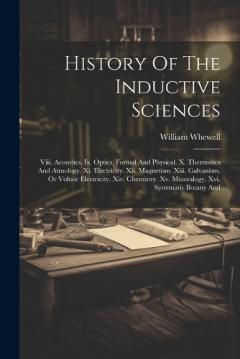 Coperta cărții History Of The Inductive Sciences: Viii. Acoustics. Ix. Optics, Formal And Physical. X. Thermotics And Atmology. Xi. Electricity. Xii. Magnetism. Xiii. Galvanism, Or Voltaic Electricity. Xiv. Chemistry. Xv. Mineralogy. Xvi. Systematic Botany And