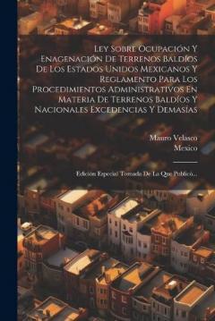Ley Sobre Ocupación Y Enagenación De Terrenos Baldíos De Los Estados Unidos Mexicanos Y Reglamento Para Los Procedimientos Administrativos En Materia De Terrenos Baldíos Y Nacionales Excedencias Y Demasías: Edición Especial Tomada De La Que Publicó..