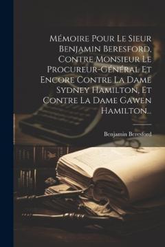 Mémoire Pour Le Sieur Benjamin Beresford, Contre Monsieur Le Procureur-général Et Encore Contre La Dame Sydney Hamilton, Et Contre La Dame Gawen Hamilton...
