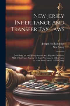 New Jersey Inheritance And Transfer Tax Laws: Containing All New Jersey Statutes And Reported Decisions, With Other Cases Bearing On Such Provisions In Other States As Have Been Enacted In New Jersey