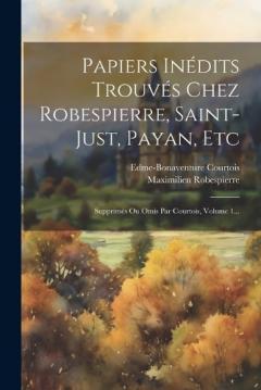 Papiers Inédits Trouvés Chez Robespierre, Saint-just, Payan, Etc: Supprimés Ou Omis Par Courtois, Volume 1...