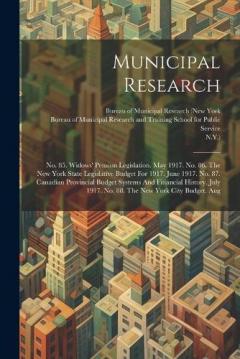 Municipal Research: No. 85. Widows' Pension Legislation. May 1917. No. 86. The New York State Legislative Budget For 1917. June 1917. No. 87. Canadian Provincial Budget Systems And Financial History. July 1917. No. 88. The New York City Budget. Aug