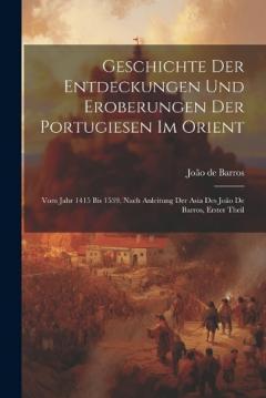 Coperta cărții Geschichte Der Entdeckungen Und Eroberungen Der Portugiesen Im Orient: Vom Jahr 1415 Bis 1539, Nach Anleitung Der Asia Des João De Barros, Erster Theil