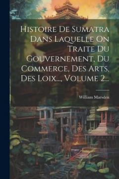 Coperta cărții Histoire De Sumatra Dans Laquelle On Traite Du Gouvernement, Du Commerce, Des Arts, Des Loix..., Volume 2...