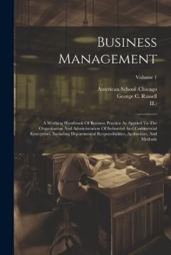 Business Management: A Working Handbook Of Business Practice As Applied To The Organization And Administration Of Industrial And Commercial Enterprises, Including Departmental Responsibilities, Authorities, And Methods; Volume 1