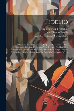 Fidelio: An Opera In Two Acts. Libretto By Joseph Sonnleithner With Successive Revisions By Stephan Von Breuning And Friedrich Treitschke. Vocal Score Newly Rev. By Gustav F. Kogel. English Version By Theodore Baker, With An Essay On The Story Of The