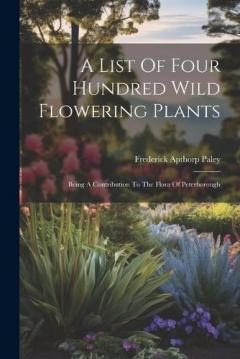 Coperta cărții A List Of Four Hundred Wild Flowering Plants: Being A Contribution To The Flora Of Peterborough