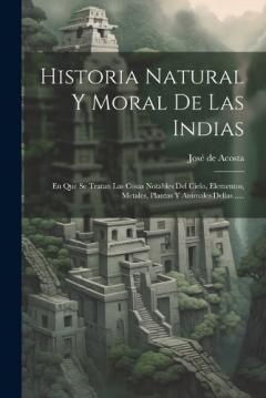 Coperta cărții Historia Natural Y Moral De Las Indias: En Que Se Tratan Las Cosas Notables Del Cielo, Elementos, Metales, Plantas Y Animales Dellas......