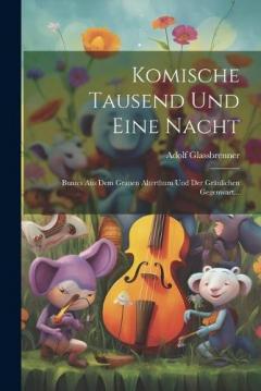 Komische Tausend Und Eine Nacht: Buntes Aus Dem Grauen Alterthum Und Der Gräulichen Gegenwart...