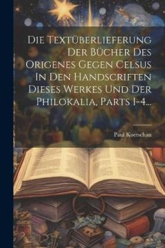 Die Textüberlieferung Der Bücher Des Origenes Gegen Celsus In Den Handscriften Dieses Werkes Und Der Philokalia, Parts 1-4...