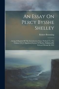 An Essay On Percy Bysshe Shelley: ...being A Reprint Of The Introductory Essay Prefixed To The Volume Of [25 Spurious] Letters Of Shelley Published By Edward Moxon In 1852