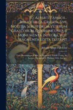 Coperta cărții Jo. Alberti Fabricii... Bibliotheca Graeca, Sive Notitia Scriptorum Veterum Graecorum, Quorumcunque Monumenta Integra, Aut Fragmenta Edita Exstant: Tum Plerorumque E Mss. Ac Deperditis. Editio Tertia, Ab Auctore Recognita Et Plurimis Locis Aucta....