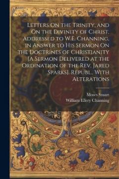 Coperta cărții Letters On the Trinity, and On the Divinity of Christ, Addressed to W.E. Channing, in Answer to His Sermon On the Doctrines of Christianity [A Sermon Delivered at the Ordination of the Rev. Jared Sparks]. Republ., With Alterations