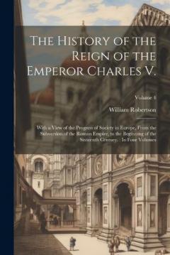 The History of the Reign of the Emperor Charles V.: With a View of the Progress of Society in Europe, From the Subversion of the Roman Empire, to the Beginning of the Sixteenth Century.: In Four Volumes; Volume 4