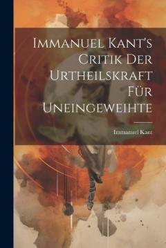 Immanuel Kant's Critik der Urtheilskraft für Uneingeweihte