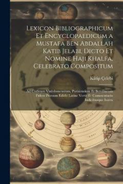 Lexicon Bibliographicum Et Encyclopaedicum a Mustafa Ben Abdallah Katib Jelabi, Dicto Et Nomine Haji Khalfa, Celebrato Compositum: Ad Codicum Vinlobonensium, Parisiensium Et Berolinensis Fidem Primum Edidit Latine Vertit Et Commentario Indicibusque I