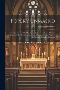 Coperta cărții Popery Unmask'd: The Substance of Dr. Middleton's Letter From Rome, With an Abstract of the Doctor's Reply to the Objections of the Writer of the Catholic Christian Instructed