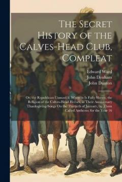 Coperta cărții The Secret History of the Calves-Head Club, Compleat: Or, the Republican Unmask'd. Wherein Is Fully Shewn, the Religion of the Calves-Head Heroes, in Their Anniversary Thanksgiving-Songs On the Thirtieth of January, by Them Called Anthems; for the Ye