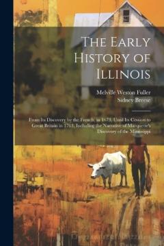The Early History of Illinois: From Its Discovery by the French, in 1673, Until Its Cession to Great Britain in 1763, Including the Narrative of Marquette's Discovery of the Mississippi