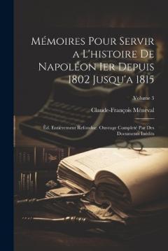 Mémoires Pour Servir a L'histoire De Napoléon Ier Depuis 1802 Jusqu'a 1815: Êd. Entièrement Refondue. Ouvrage Completé Par Des Documents Inédits; Volume 3