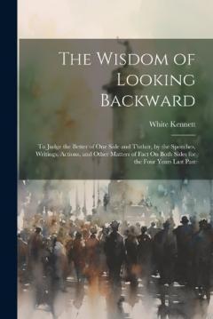 The Wisdom of Looking Backward: To Judge the Better of One Side and T'other, by the Speeches, Writings, Actions, and Other Matters of Fact On Both Sides for the Four Years Last Past