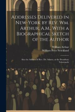 Addresses Delivered in New-York by Rev. Wm. Arthur, A.M., With a Biographical Sketch of the Author: Also the Address of Rev. Dr. Adams, at the Broadway Tabernacle