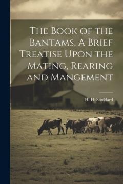 The Book of the Bantams, A Brief Treatise Upon the Mating, Rearing and Mangement