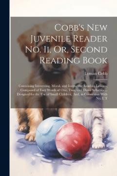 Cobb's New Juvenile Reader No. Ii, Or, Second Reading Book: Containing Interesting, Moral, and Instructive Reading Lessons, Composed of Easy Words of One, Two, and Three Syllables ... Designed for the Use of Small Children, And, in Connexion With No.