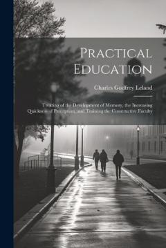 Practical Education: Treating of the Development of Memory, the Increasing Quickness of Perception, and Training the Constructive Faculty