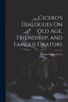 Cicero's Dialogues On Old Age, Friendship, and Famous Orators