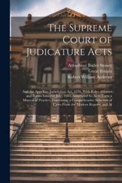 The Supreme Court of Judicature Acts: And the Appellate Jurisdiction Act, 1876, With Rules of Court and Forms Issued in July, 1883, Annotated So As to Form a Manual of Practice, Containing a Comprehensive Selection of Cases From the Modern Reports, a