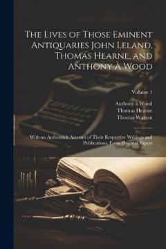 Coperta cărții The Lives of Those Eminent Antiquaries John Leland, Thomas Hearne, and Anthony À Wood: With an Authentick Account of Their Respective Writings and Publications, From Original Papers; Volume 1