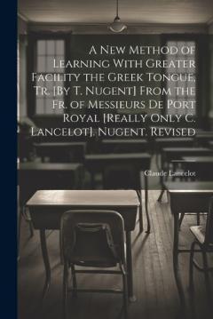 Coperta cărții A New Method of Learning With Greater Facility the Greek Tongue, Tr. [By T. Nugent] From the Fr. of Messieurs De Port Royal [Really Only C. Lancelot]. Nugent. Revised