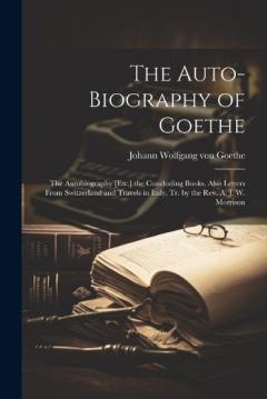 The Auto-Biography of Goethe: The Autobiography [Etc.] the Concluding Books. Also Letters From Switzerland and Travels in Italy, Tr. by the Rev. A. J. W. Morrison
