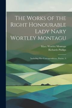 Coperta cărții The Works of the Right Honourable Lady Nary Wortley Montagu: Including her Correspondence, Poems, A
