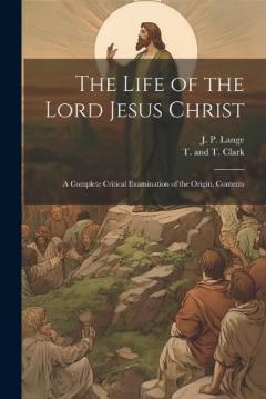 Coperta cărții The Life of the Lord Jesus Christ: A Complete Critical Examination of the Origin, Contents