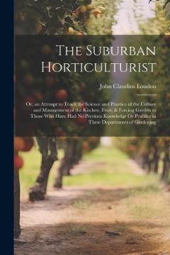 The Suburban Horticulturist: Or, an Attempt to Teach the Science and Practice of the Culture and Management of the Kitchen, Fruit, & Forcing Garden to Those Who Have Had No Previous Knowledge Or Practice in These Departments of Gardening
