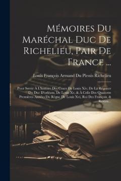 Mémoires Du Maréchal Duc De Richelieu, Pair De France ...: Pour Servir À L'histoire Des Cours De Louis Xiv, De La Régence Du Duc D'orléans, De Louis Xv, & À Celle Des Quatorze Premières Années Du Règne De Louis Xvi, Roi Des François, & Restau...