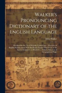 Walker's Pronouncing Dictionary of the English Language: Abridged for the Use of Schools, Containing ... Principles of English Pronunciation With the Proper Names That Occur in the Sacred Scriptures; to Which Is ... Added a Selection of Geographical