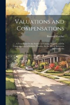 Valuations and Compensations: A Text-Book On the Practice of Valuing Property and On Compensations in Relation Thereto, for the Use of Architects, Surveyors, Etc